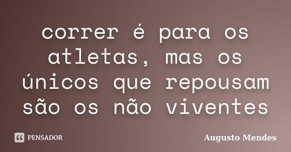 correr é para os atletas, mas os únicos que repousam são os não viventes... Frase de Augusto Mendes.