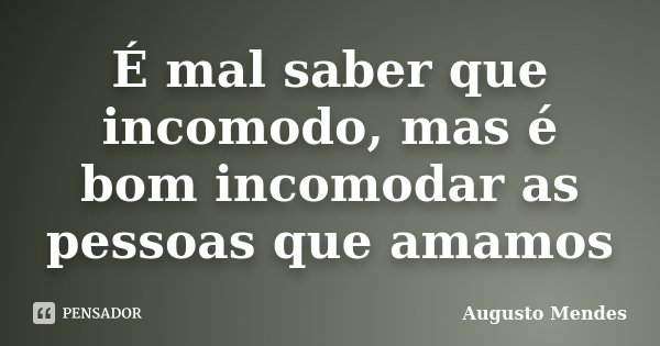 É mal saber que incomodo, mas é bom incomodar as pessoas que amamos... Frase de Augusto Mendes.