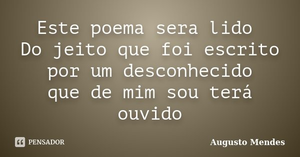 Este poema sera lido Do jeito que foi escrito por um desconhecido que de mim sou terá ouvido... Frase de Augusto Mendes.