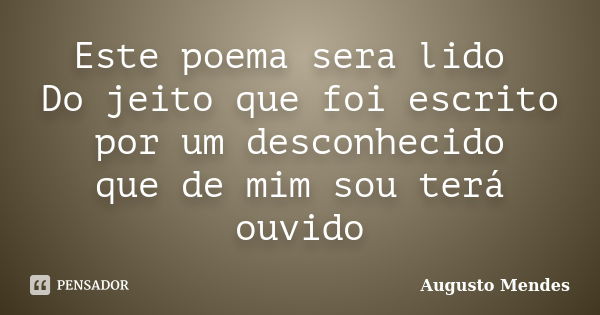 Este poema sera lido Do jeito que foi escrito por um desconhecido que de mim sou terá ouvido... Frase de Augusto Mendes.