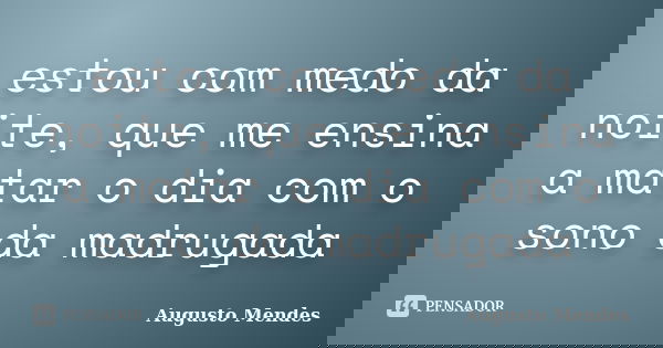 estou com medo da noite, que me ensina a matar o dia com o sono da madrugada... Frase de Augusto Mendes.