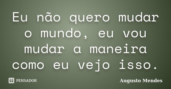 Eu não quero mudar o mundo, eu vou mudar a maneira como eu vejo isso.... Frase de Augusto Mendes.
