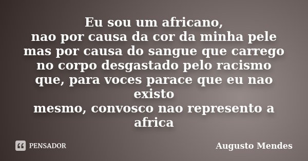 Eu sou um africano, nao por causa da cor da minha pele mas por causa do sangue que carrego no corpo desgastado pelo racismo que, para voces parace que eu nao ex... Frase de Augusto Mendes.
