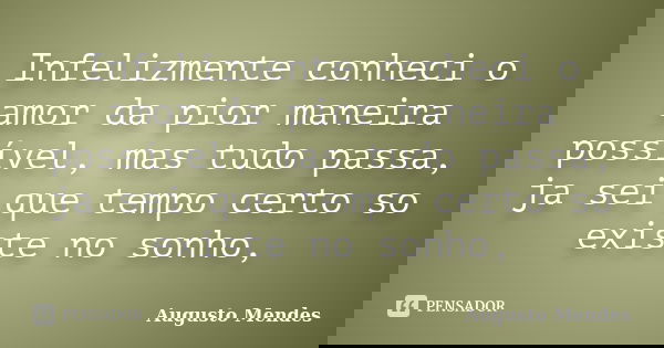 Infelizmente conheci o amor da pior maneira possível, mas tudo passa, ja sei que tempo certo so existe no sonho,... Frase de Augusto Mendes.