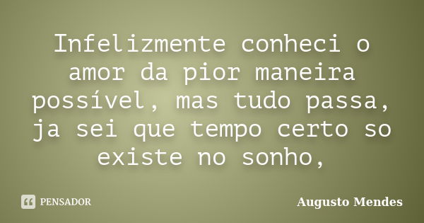 Infelizmente conheci o amor da pior maneira possível, mas tudo passa, ja sei que tempo certo so existe no sonho,... Frase de Augusto Mendes.