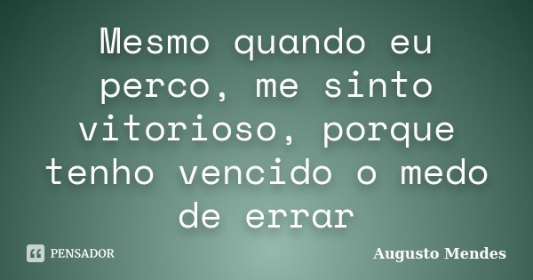 Mesmo quando eu perco, me sinto vitorioso, porque tenho vencido o medo de errar... Frase de Augusto Mendes.