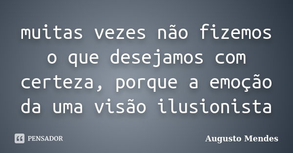 muitas vezes não fizemos o que desejamos com certeza, porque a emoção da uma visão ilusionista... Frase de Augusto Mendes.