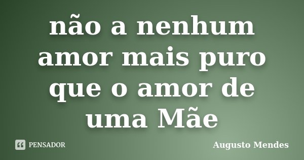não a nenhum amor mais puro que o amor de uma Mãe... Frase de Augusto Mendes.