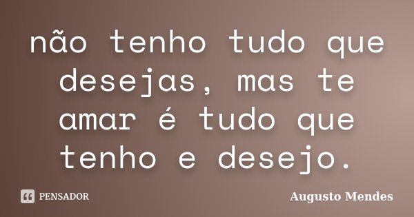 não tenho tudo que desejas, mas te amar é tudo que tenho e desejo.... Frase de Augusto Mendes.