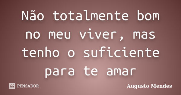 Não totalmente bom no meu viver, mas tenho o suficiente para te amar... Frase de Augusto Mendes.