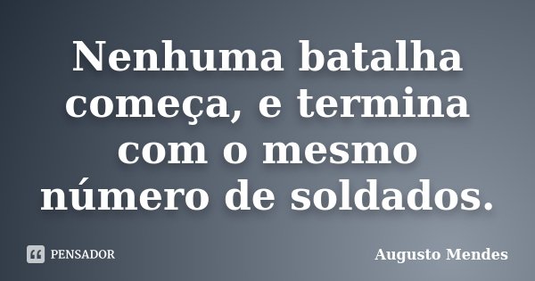 Nenhuma batalha começa, e termina com o mesmo número de soldados.... Frase de Augusto Mendes.