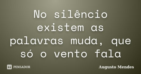 No silêncio existem as palavras muda, que só o vento fala... Frase de Augusto Mendes.