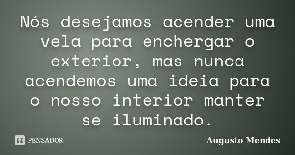 Nós desejamos acender uma vela para enchergar o exterior, mas nunca acendemos uma ideia para o nosso interior manter se iluminado.... Frase de Augusto Mendes.