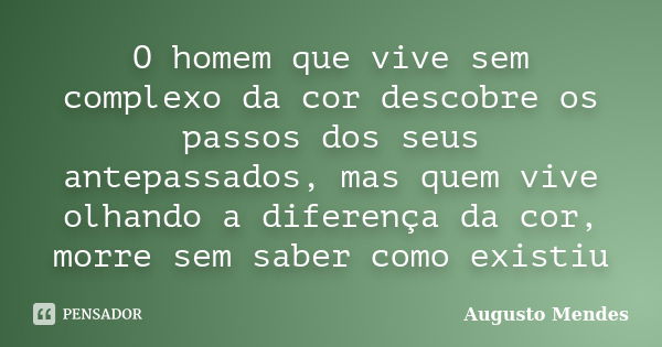 O homem que vive sem complexo da cor descobre os passos dos seus antepassados, mas quem vive olhando a diferença da cor, morre sem saber como existiu... Frase de Augusto Mendes.