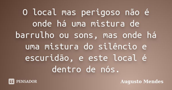 O local mas perigoso não é onde há uma mistura de barrulho ou sons, mas onde há uma mistura do silêncio e escuridão, e este local é dentro de nós.... Frase de Augusto Mendes.