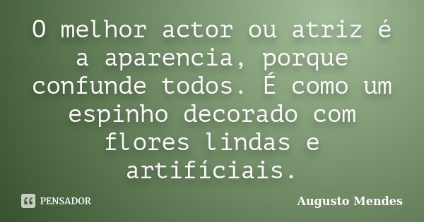O melhor actor ou atriz é a aparencia, porque confunde todos. É como um espinho decorado com flores lindas e artifíciais.... Frase de Augusto Mendes.