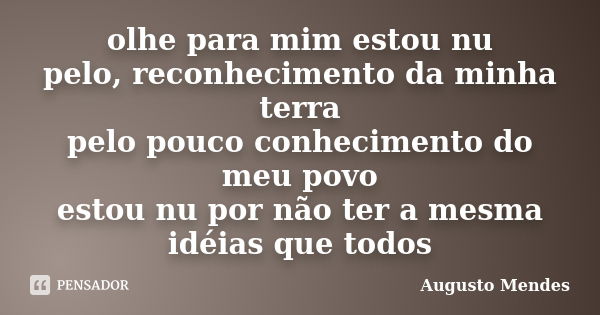 olhe para mim estou nu pelo, reconhecimento da minha terra pelo pouco conhecimento do meu povo estou nu por não ter a mesma idéias que todos... Frase de Augusto Mendes.