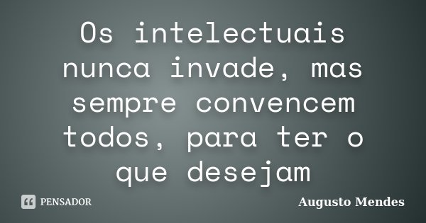 Os intelectuais nunca invade, mas sempre convencem todos, para ter o que desejam... Frase de Augusto Mendes.