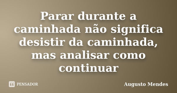 Parar durante a caminhada não significa desistir da caminhada, mas analisar como continuar... Frase de Augusto Mendes.