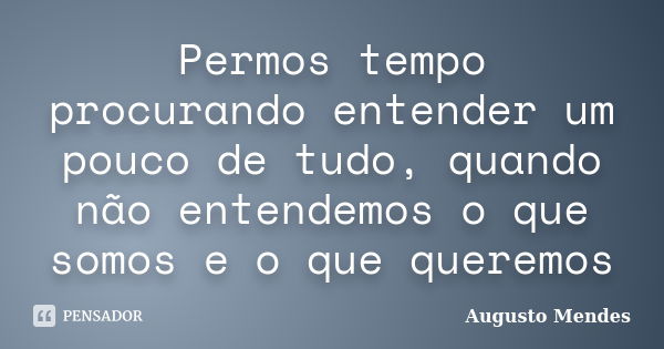 Permos tempo procurando entender um pouco de tudo, quando não entendemos o que somos e o que queremos... Frase de Augusto Mendes.