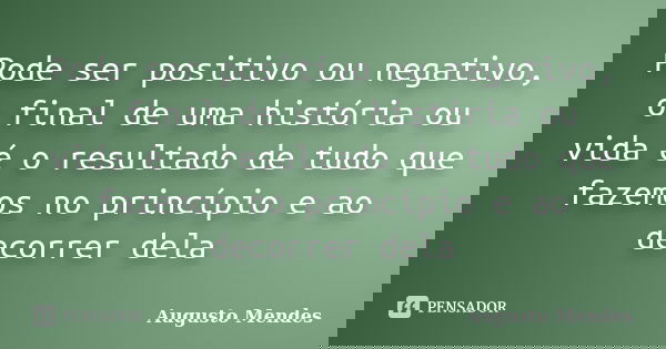 Pode ser positivo ou negativo, o final de uma história ou vida é o resultado de tudo que fazemos no princípio e ao decorrer dela... Frase de Augusto Mendes.