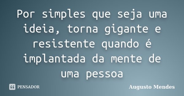 Por simples que seja uma ideia, torna gigante e resistente quando é implantada da mente de uma pessoa... Frase de Augusto Mendes.