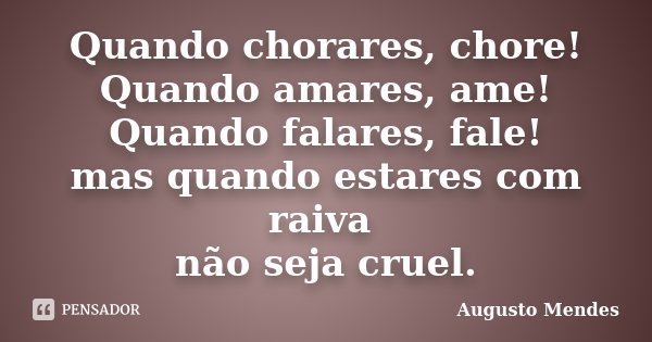 Quando chorares, chore! Quando amares, ame! Quando falares, fale! mas quando estares com raiva não seja cruel.... Frase de Augusto Mendes.