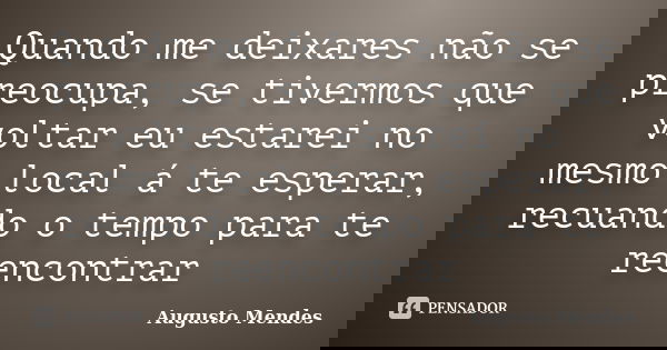 Quando me deixares não se preocupa, se tivermos que voltar eu estarei no mesmo local á te esperar, recuando o tempo para te reencontrar... Frase de Augusto Mendes.