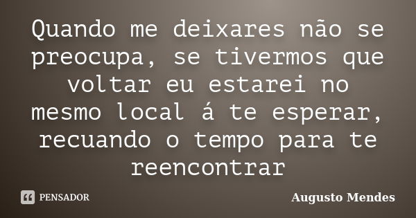 Quando me deixares não se preocupa, se tivermos que voltar eu estarei no mesmo local á te esperar, recuando o tempo para te reencontrar... Frase de Augusto Mendes.