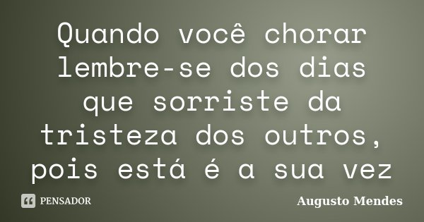 Quando você chorar lembre-se dos dias que sorriste da tristeza dos outros, pois está é a sua vez... Frase de Augusto Mendes.