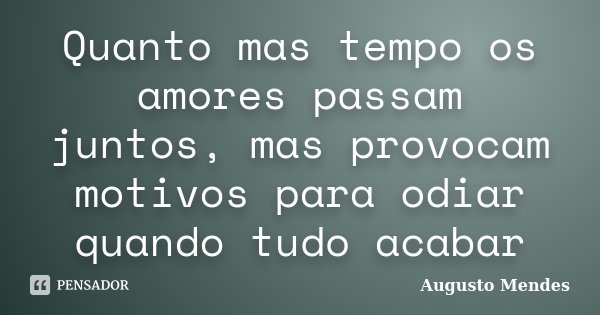 Quanto mas tempo os amores passam juntos, mas provocam motivos para odiar quando tudo acabar... Frase de Augusto Mendes.