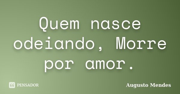 Quem nasce odeiando, Morre por amor.... Frase de Augusto Mendes.