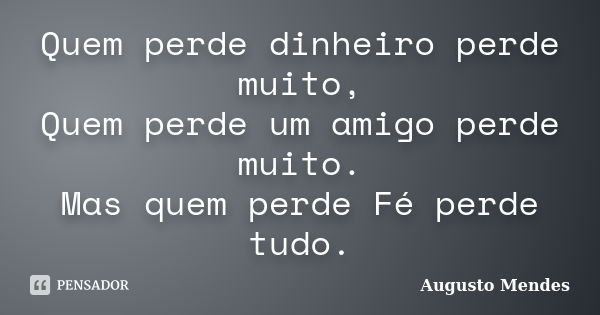 Quem perde dinheiro perde muito, Quem perde um amigo perde muito. Mas quem perde Fé perde tudo.... Frase de Augusto Mendes.