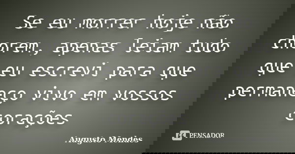 Se eu morrer hoje não chorem, apenas leiam tudo que eu escrevi para que permaneço vivo em vossos corações... Frase de Augusto Mendes.