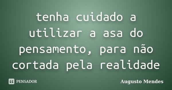 tenha cuidado a utilizar a asa do pensamento, para não cortada pela realidade... Frase de Augusto Mendes.