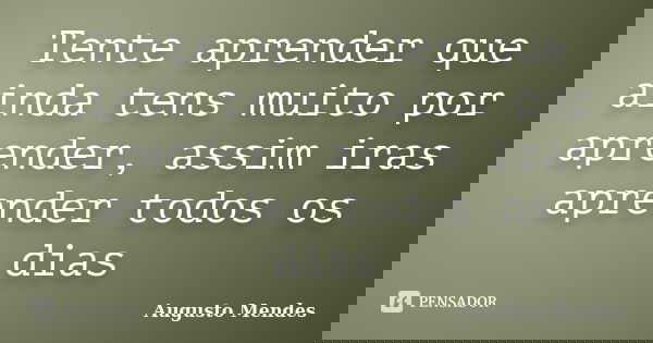 Tente aprender que ainda tens muito por aprender, assim iras aprender todos os dias... Frase de Augusto Mendes.