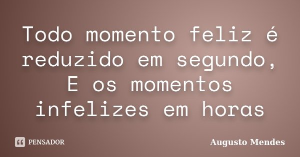 Todo momento feliz é reduzido em segundo, E os momentos infelizes em horas... Frase de Augusto Mendes.