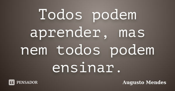 Todos podem aprender, mas nem todos podem ensinar.... Frase de Augusto Mendes.