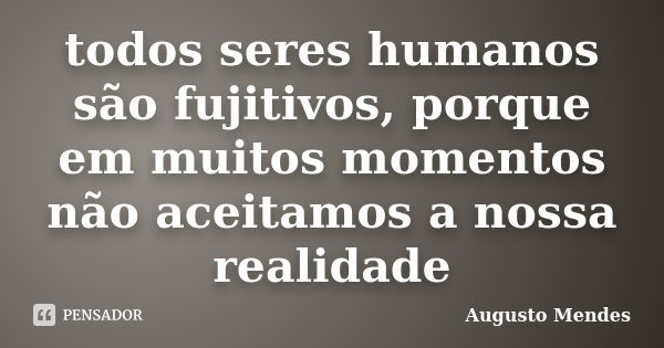 todos seres humanos são fujitivos, porque em muitos momentos não aceitamos a nossa realidade... Frase de Augusto Mendes.