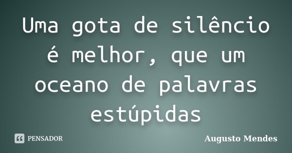 Uma gota de silêncio é melhor, que um oceano de palavras estúpidas... Frase de Augusto Mendes.