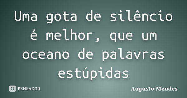 Uma gota de silêncio é melhor, que um oceano de palavras estúpidas... Frase de Augusto Mendes.