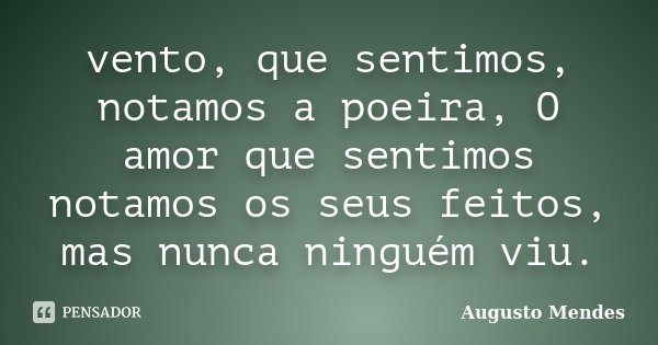 vento, que sentimos, notamos a poeira, O amor que sentimos notamos os seus feitos, mas nunca ninguém viu.... Frase de Augusto Mendes.