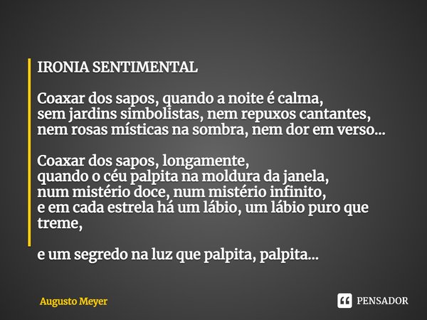 ⁠IRONIA SENTIMENTAL Coaxar dos sapos, quando a noite é calma, sem jardins simbolistas, nem repuxos cantantes, nem rosas místicas na sombra, nem dor em verso... ... Frase de Augusto Meyer.