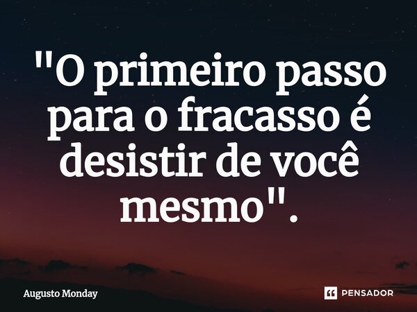 "O primeiro passo para o fracasso é desistir de você mesmo".... Frase de Augusto Monday.