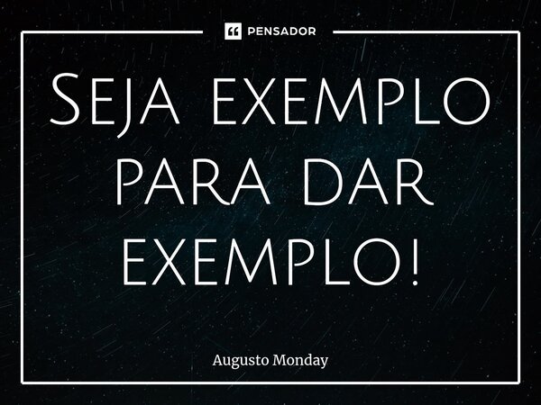 ⁠Seja exemplo para dar exemplo!... Frase de Augusto Monday.