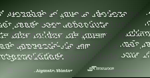 A verdade é que a beleza não pode ser absoluta diante dos olhos de quem não pode apreciá-la em sua integralidade.... Frase de Augusto Montor.