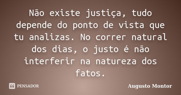 Não existe justiça, tudo depende do ponto de vista que tu analizas. No correr natural dos dias, o justo é não interferir na natureza dos fatos.... Frase de Augusto Montor.