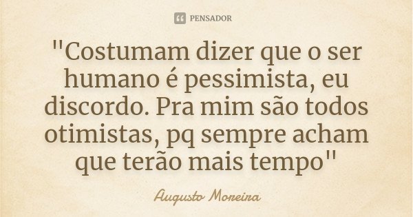 "Costumam dizer que o ser humano é pessimista, eu discordo. Pra mim são todos otimistas, pq sempre acham que terão mais tempo"... Frase de Augusto Moreira.