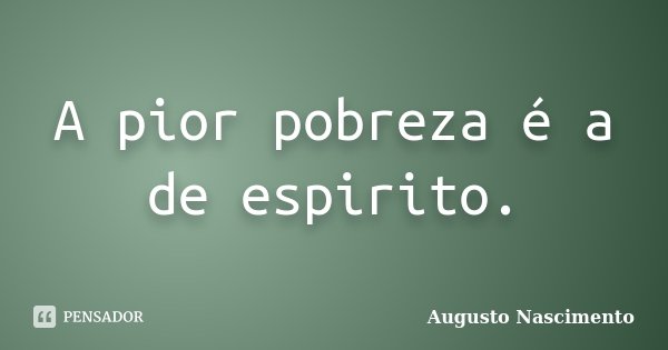 A pior pobreza é a de espirito.... Frase de Augusto Nascimento.
