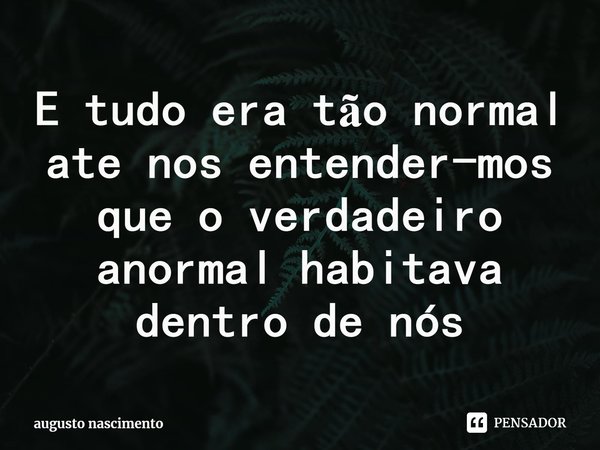 ⁠E tudo era tão normal ate nos entender-mos que o verdadeiro anormal habitava dentro de nós... Frase de augusto nascimento.